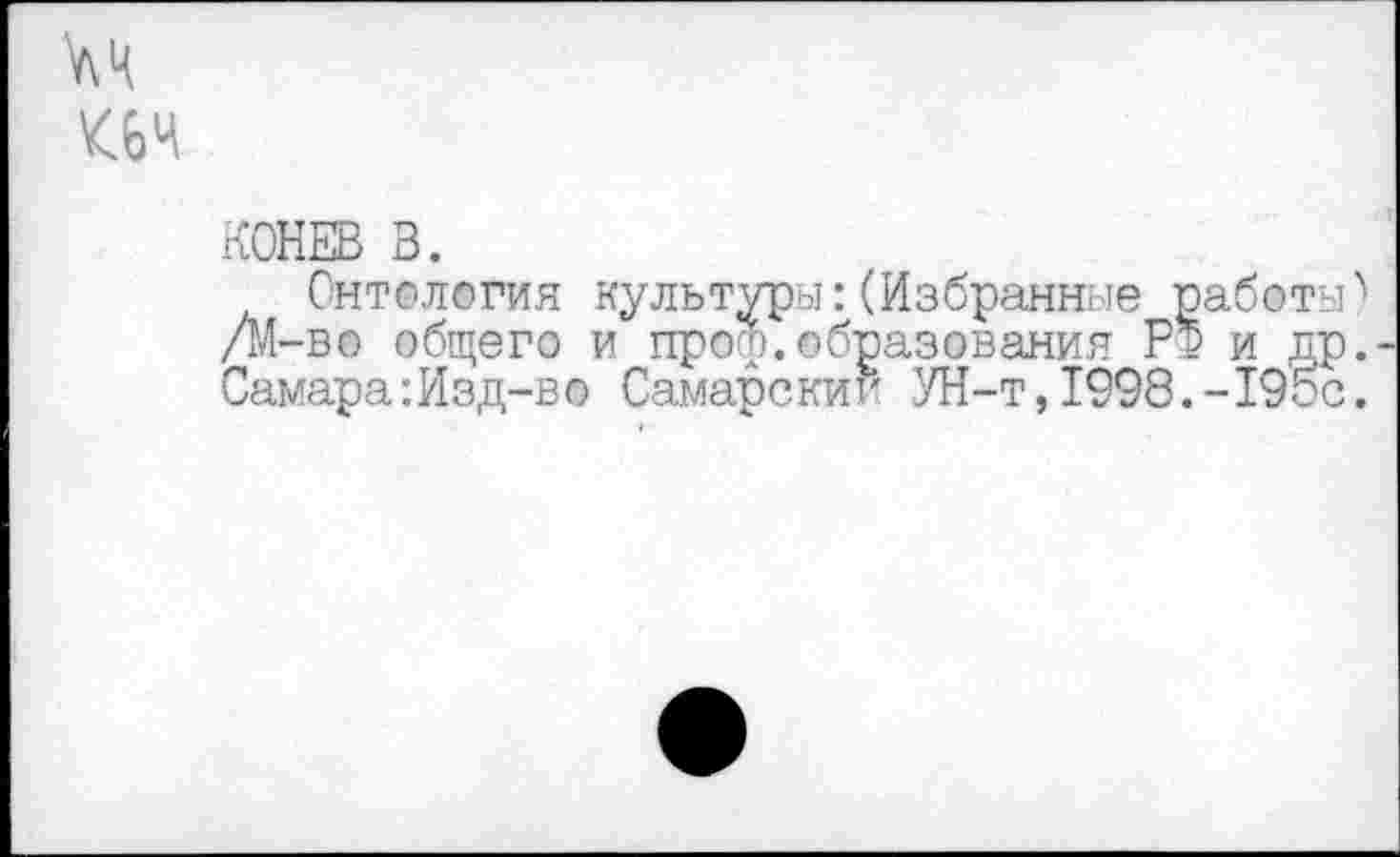 ﻿м
КОНЕВ В.
Онтология культуры:(Избранные работы) /М-во общего и проф.образования РФ и др.-Самара:Изд-в© Самарскит' УН-т, 1998.-195с.